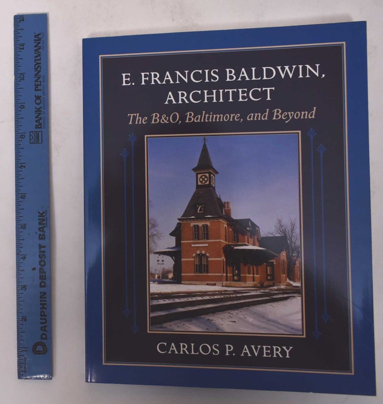Item #170980 E. Francis Baldwin, Architect: The B&O, Baltimore, and Beyond. Carlos P. Avery.