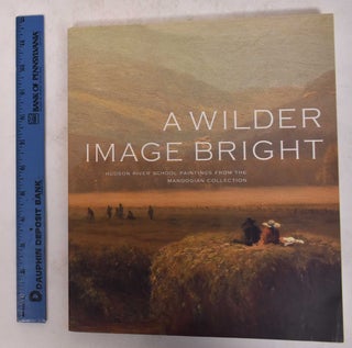 Item #171528 A Wilder Image Bright: Hudson River School Paintings from the Manoogian Collection....