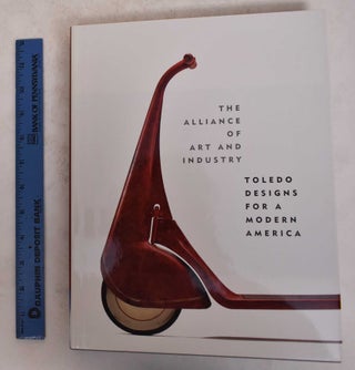 Item #171585 The Alliance of Art and Industry: Toledo Designs for a Modern America. Dennis P....