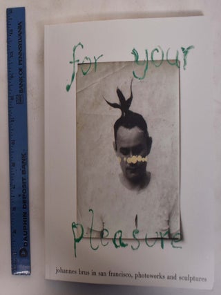 Item #172540 For Your Pleasure: Johannes Brus in San Francisco: Photoworks and Sculptures....