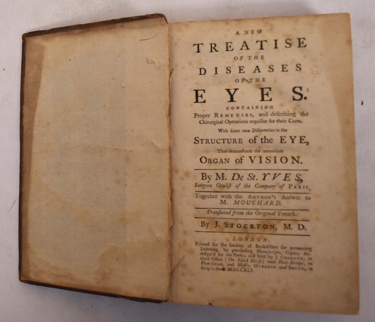 Item #173318 A NEW TREATISE ON THE DISEASES OF THE EYES. Containing proper remedies, and describing the chirurgical operations requisite for their cures. With some new discoveries in the structure of the eye, that demonstrate the immediate organ of vision. Together with the Author's Answer to M. Mouchard. Translated from the Original French. By J. Stockton M.D. Charles de Saint-Yves.