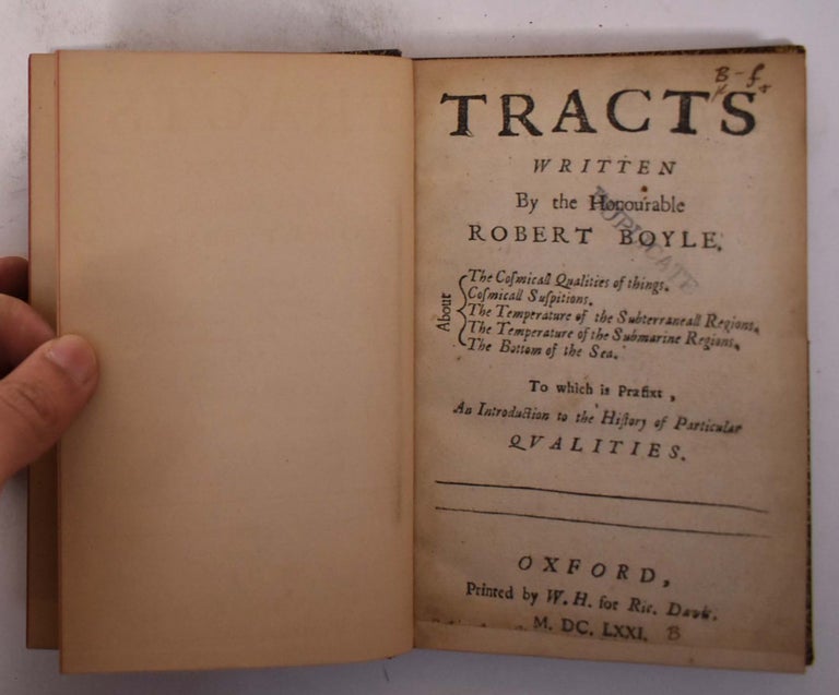 Item #173402 Tracts written by the Honourable Robert Boyle. About the cosmicall qualities of things. Cosmicall suspitions. The temperature of the subterraneall regions. The temperature of the submarine regions. The bottom of the sea. To which is praefixt, An introduction to the history of particular qvalities