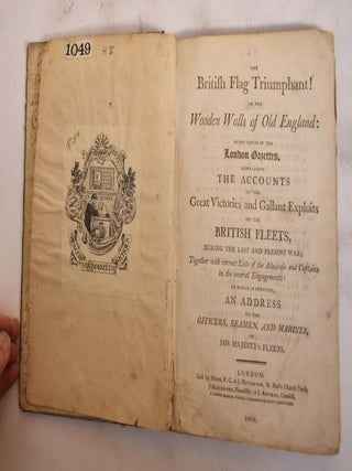 The British Flag Triumphant! Or the Wooden Walls of Old England: Being Copies of the London Gazettes, Containing the Accounts of the Great Victories and Gallant Exploits of the British Fleets, During the Last and Present War; Together with Correct Lists of the Admirals and Captains n the Several Engagements: To Which is Prefixed, an Address to the Officers, Seamen, and Marines, of His Majesty's Fleets.