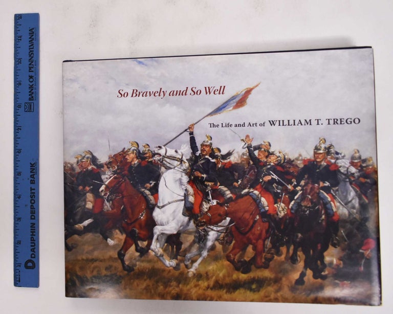 Item #177116 So Bravely and So Well; The Life and Art of William T. Trego. Joseph P. Eckhardt, William B. T. Trego.
