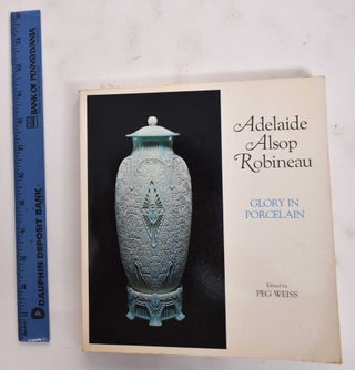 Item #177528 Adelaide Alsop Robineau: Glory in Porcelain. Peg Weiss