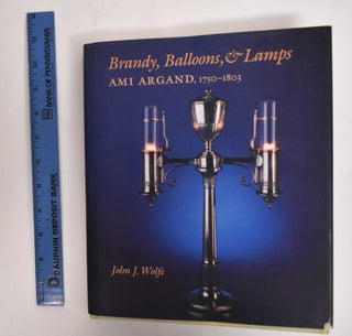 Item #178112 Brandy, Balloons, & Lamps: Ami Argand, 1750-1803. John J. Wolfe