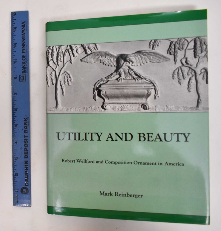 Item #178133 Utility And Beauty: Robert Wellford And Composition Ornament In America. Mark Reinberger.