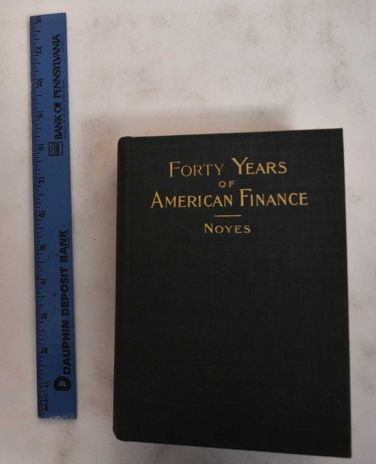 Item #178748 Forty years of American finance: a short financial history of the government and people of the United States since the Civil War, 1865-1907. Alexander Dana Noyes.