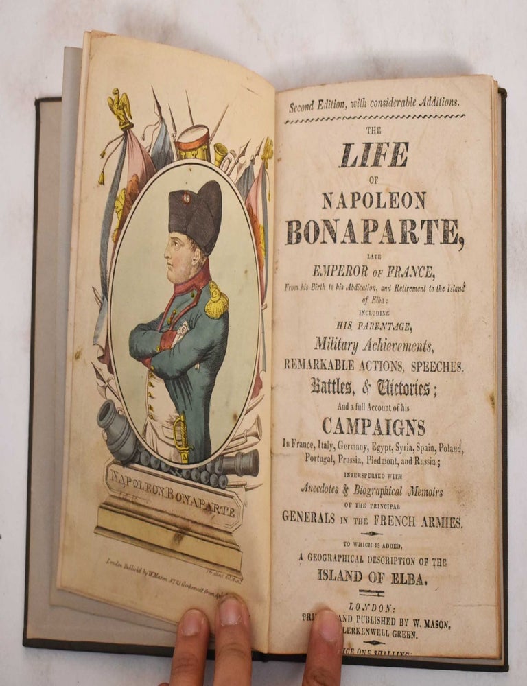 Item #179514 The life of Napoleon Bonaparte, late Emperor of France, from his birth to his abdication, and retirement to the Island of Elba; including his parentage, military achievements, remarkable actions, speeches, battles, & victories, and a full account of his campaigns ... interspersed with anecdotes & biographical memoirs of the principal generals in the French armies. To which is added, a geographical description of the Island of Elba