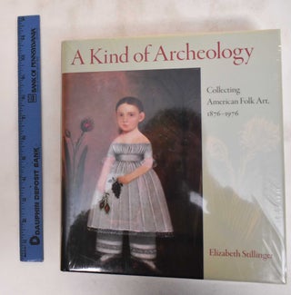 Item #181129 A Kind of Archeology: Collecting American Folk Art 1876-1976. Elizabeth Stillinger