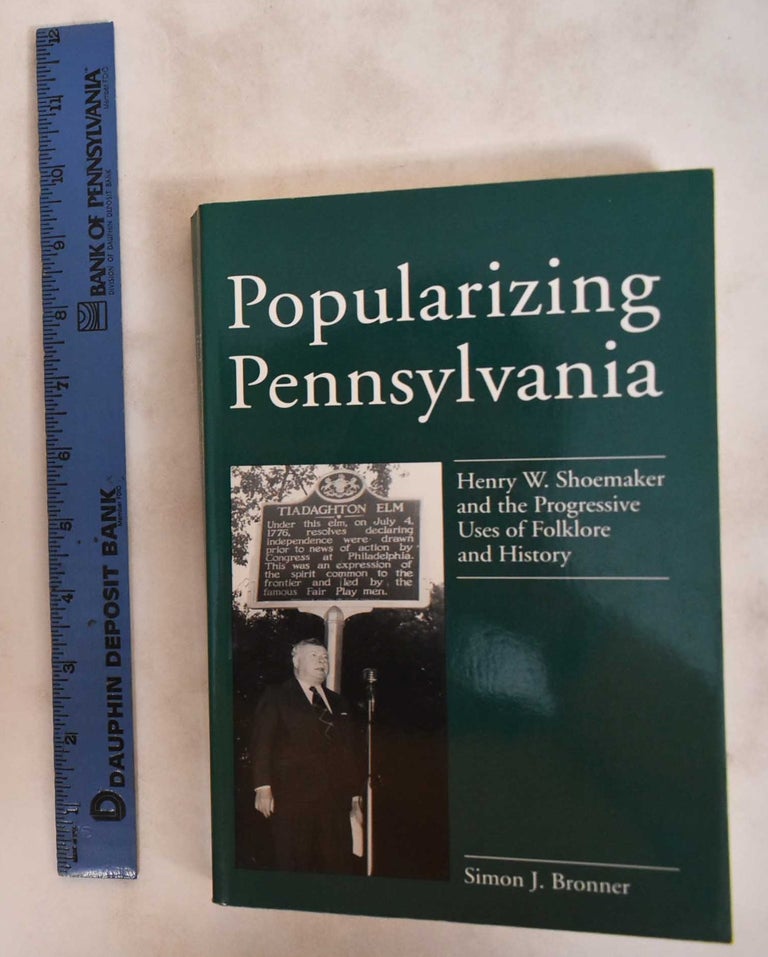 Item #181271 Popularizing Pennsylvania: Henry W. Shoemaker and the Progressive Uses of Folklore and History. Simon J. Bronner.
