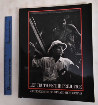 Item #181456 Let Truth be the Prejudice: W. Eugene Smith, His Life and Photographs. Alfred...