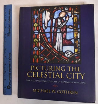 Item #183820 Picturing the Celestial City: The medieval Stained Glass of Beauvais Cathedral....