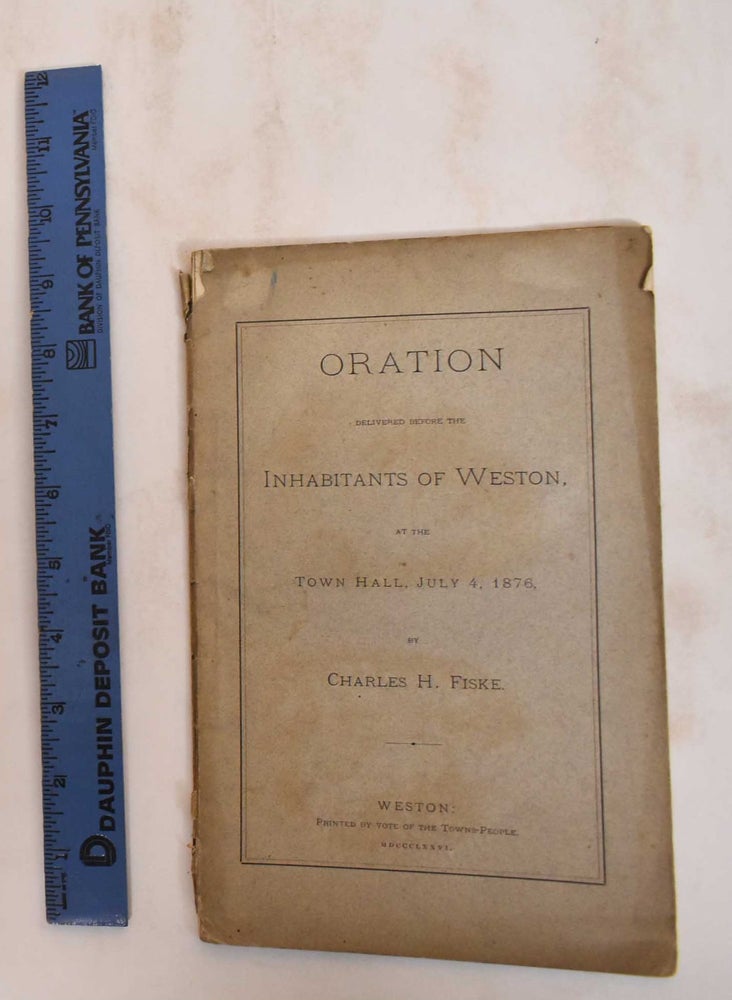 Item #184601 Oration Delivered Before the Inhabitants of Weston, at the Town Hall, July 4, 1876. Charles H. Fiske.
