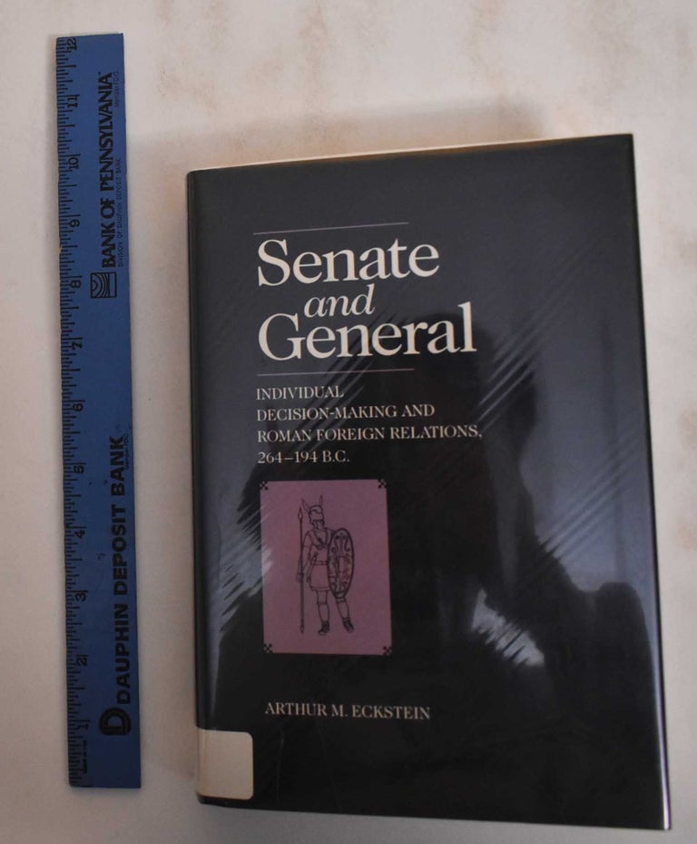 Item #184627 Senate and General: Individual Decision-Making and Roman Foreign Relations, 264-194 B.C. Arthur M. Eckstein.