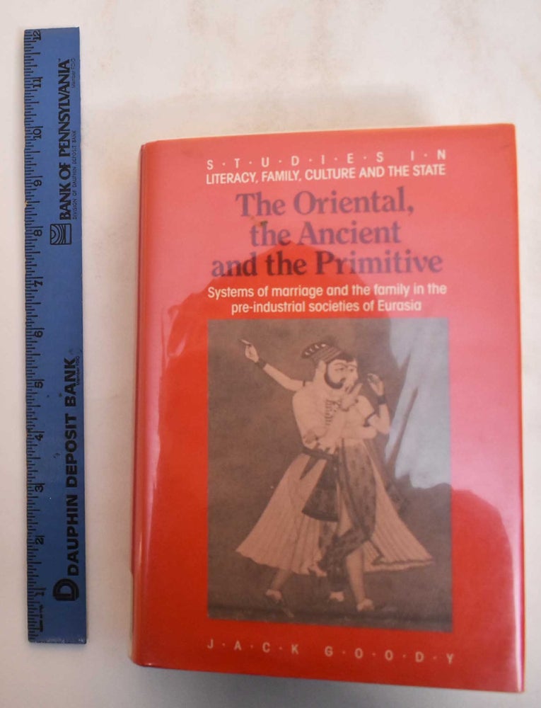 Item #184720 The Oriental, the Ancient and the Primitive: Systems of Marriage and the Family in the Pre-Industrial Societies of Eurasia. Jack Goody.