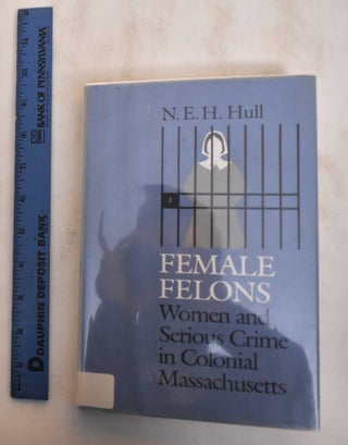 Item #184772 Female Felons: Women and Serious Crime in Colonial Massachusetts. N. E. H. Hull