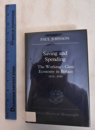 Item #184935 Saving and Spending.The working-class economy in Britain 1870-1939. P. Johnson