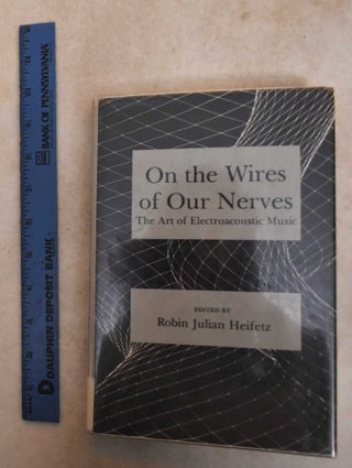 Item #186131 On the Wires of Our Nerves: The Art of Electroacoustic Music. Robin Julian Heifetz