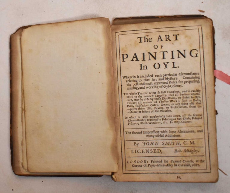 Item #186609 The Art of Painting of Oyl. Wherein is Included Each Particular Circumstance Relating to That Art and Mystery, Containing the Best and Most Approved Rules For Preparing, Mixing, and Working of Oyl-Colours: The Whole treatise Being so Full Compleat, and so Exactly Fitted to the Meanest Capacity, That All Persons Whatsoever, May be Able by These Directions, to Paint in Oyl-Colours All Manner of Timber-Work... In Which is Also Particularly Laid Down, All the Several Circumstances Required in Painting of Sun-Dials, Printed Pictures, Shash Windows, etc in Oily Colours. John Smith.