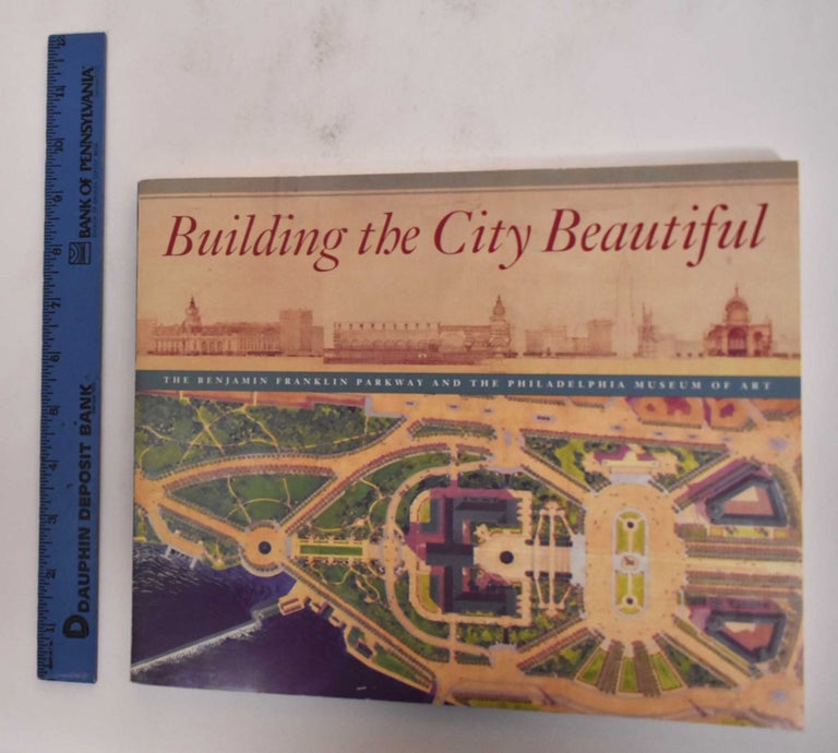 Item #18700 Building the City Beautiful: The Benjamin Franklin Parkway and The Philadelphia Museum of Art. David Bruce Brownlee.