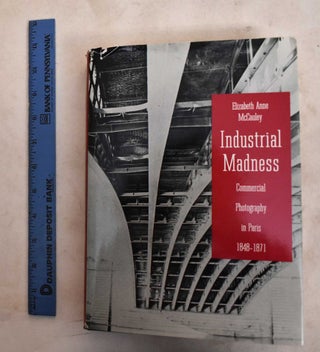Item #188726 Industrial Madness: Commercial Photography In Paris, 1848-1871. Anne Elizabeth McCauley