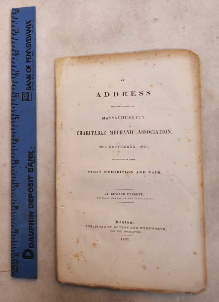 Item #189495 An Address Delivered Before the Massachusetts Charitable Mechanic Association, 20th September, 1837, on Occasion of Their First Exhibition and Fair. Edward Everett.