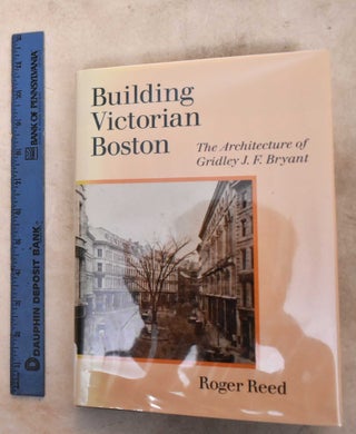 Item #191788 Building Victorian Boston: The Architecture of Gridley J.F. Bryant. Roger Reed