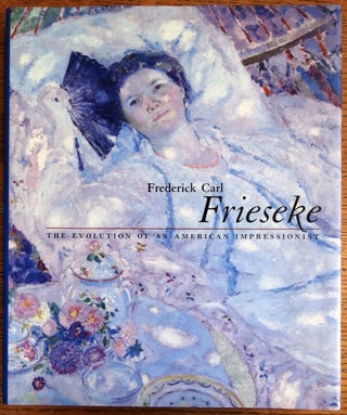 Item #21916 Frederick Carl Frieseke: The Evolution of an American Impressionist. Nicholas Kilmer