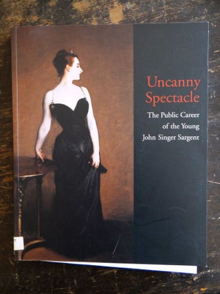 Item #25196 Uncanny Spectacle: The Public Career of the Young John Singer Sargent. Marc Simpson,...