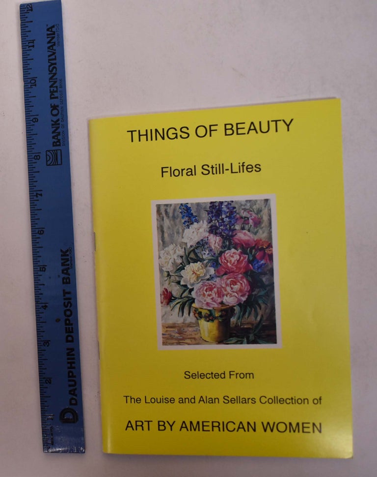 Item #26676 Things of Beauty: Floral Still-Lifes Selected from the Louise and Alan Sellars Collection of Art by American Women. GA: Brenau College Gainesville, 1992, April 2 to May 3.