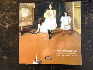 Item #36419 Chase Inside and Out: The Aesthetic Interiors of William Merritt Chase. Bruce Weber,...
