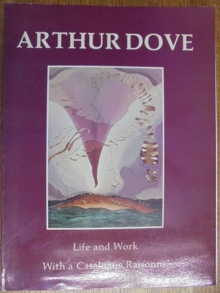 Item #6472000001 Arthur Dove: Life and Work, With a Catalogue Raisonne. Ann Lee Morgan, Roxanna...