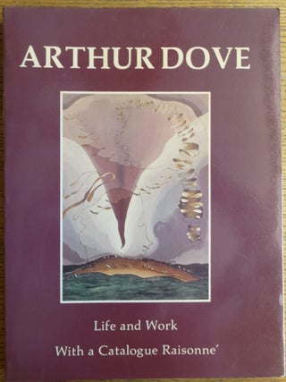 Item #6472 Arthur Dove: Life and Work, With a Catalogue Raisonne. Ann Lee Morgan, Roxanna Barry,...