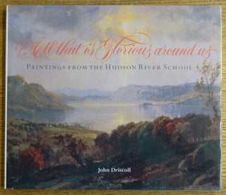 Item #7971 All That is Glorious Around Us: Paintings From the Hudson River School. John Driscoll